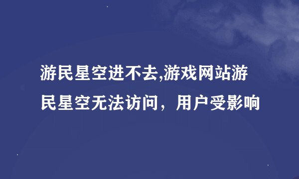 游民星空进不去,游戏网站游民星空无法访问，用户受影响