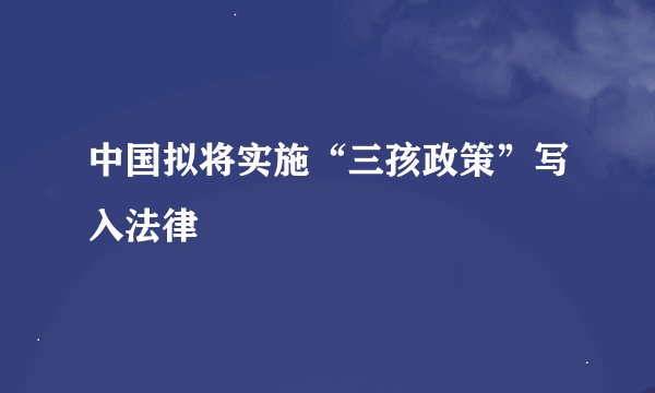 中国拟将实施“三孩政策”写入法律