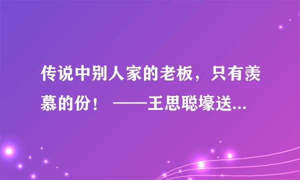 传说中别人家的老板，只有羡慕的份！ ——王思聪壕送员工340万法拉利