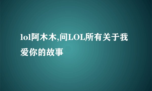 lol阿木木,问LOL所有关于我爱你的故事