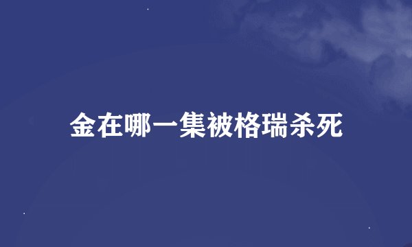 金在哪一集被格瑞杀死