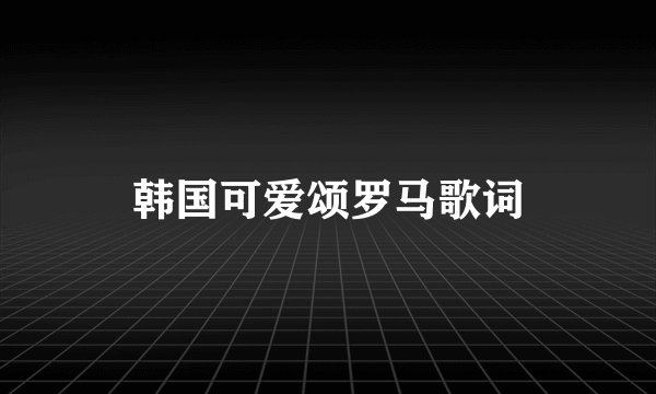 韩国可爱颂罗马歌词
