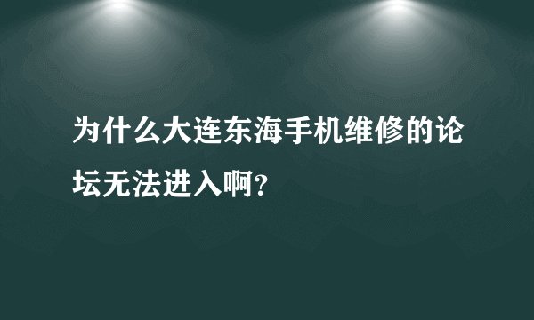 为什么大连东海手机维修的论坛无法进入啊？