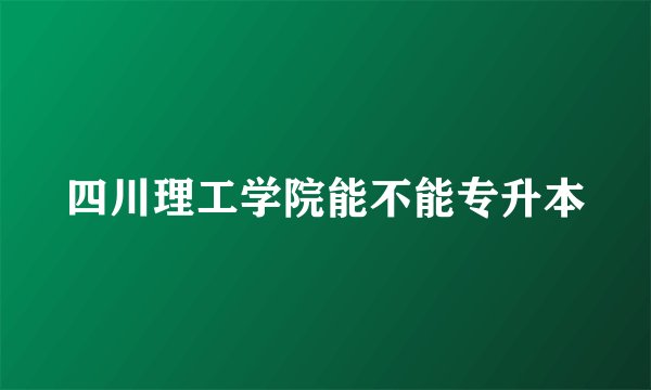 四川理工学院能不能专升本