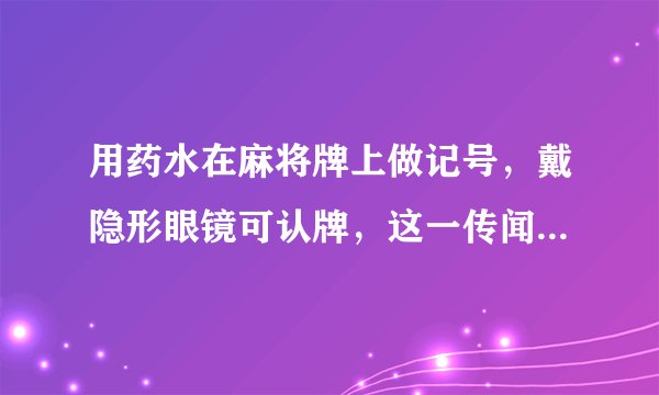 用药水在麻将牌上做记号，戴隐形眼镜可认牌，这一传闻是真的还是假的？
