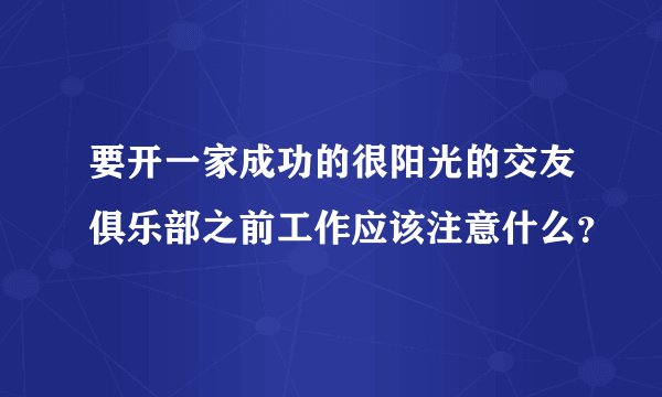 要开一家成功的很阳光的交友俱乐部之前工作应该注意什么？