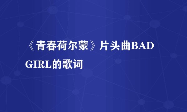 《青春荷尔蒙》片头曲BAD GIRL的歌词