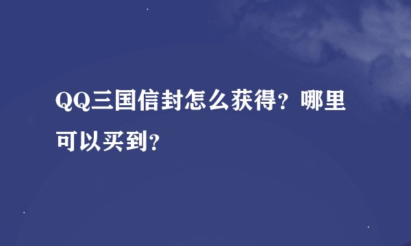 QQ三国信封怎么获得？哪里可以买到？