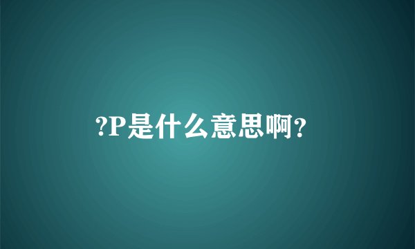 ?P是什么意思啊？