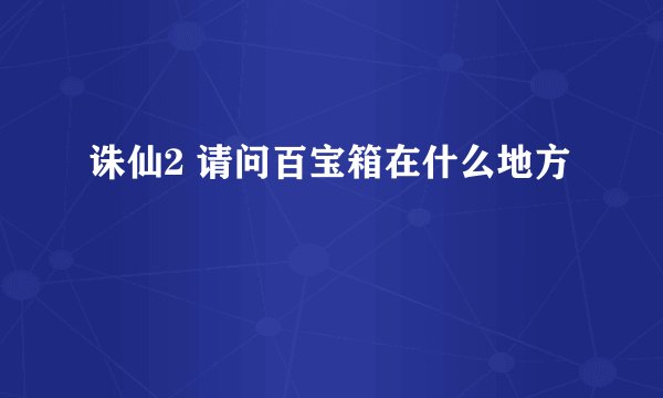 诛仙2 请问百宝箱在什么地方