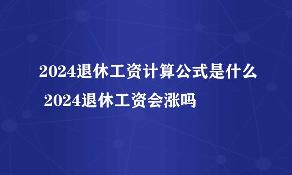 2024退休工资计算公式是什么 2024退休工资会涨吗