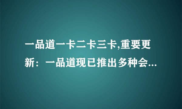 一品道一卡二卡三卡,重要更新：一品道现已推出多种会员卡等级