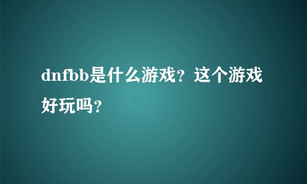 dnfbb是什么游戏？这个游戏好玩吗？