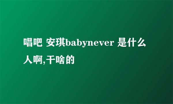 唱吧 安琪babynever 是什么人啊,干啥的