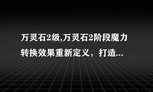 万灵石2级,万灵石2阶段魔力转换效果重新定义，打造更具魔力属性的科技神器