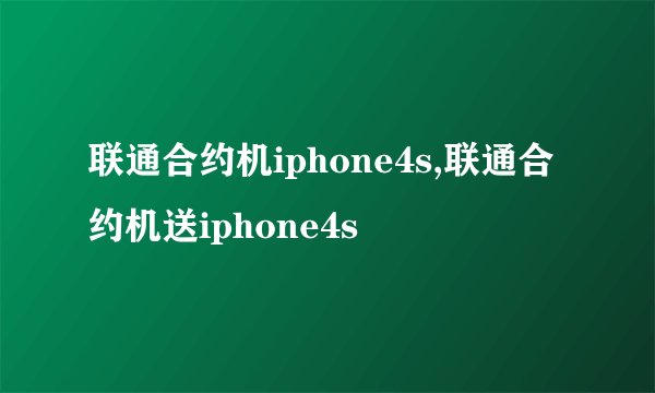 联通合约机iphone4s,联通合约机送iphone4s