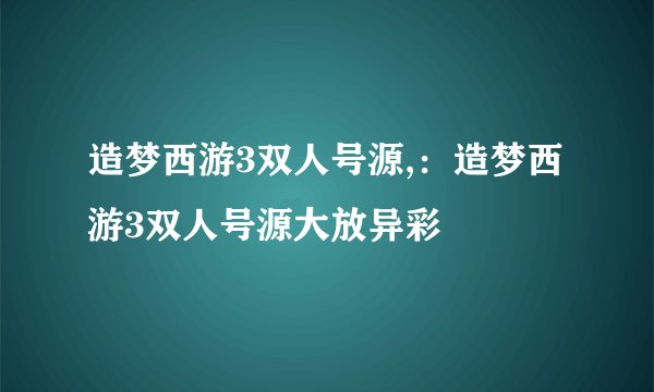 造梦西游3双人号源,：造梦西游3双人号源大放异彩