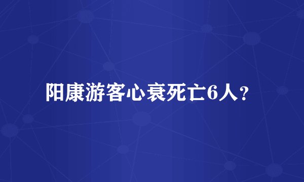 阳康游客心衰死亡6人？