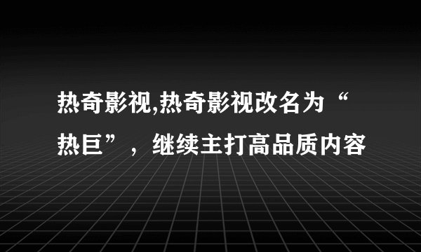 热奇影视,热奇影视改名为“热巨”，继续主打高品质内容