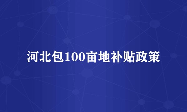 河北包100亩地补贴政策