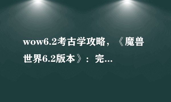 wow6.2考古学攻略，《魔兽世界6.2版本》：完美考古攻略！