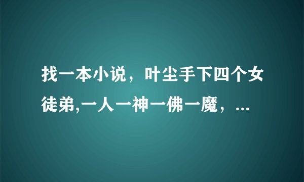 找一本小说，叶尘手下四个女徒弟,一人一神一佛一魔，什么名字？