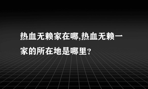 热血无赖家在哪,热血无赖一家的所在地是哪里？