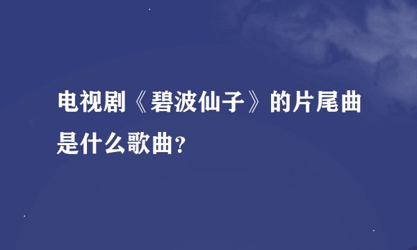 电视剧《碧波仙子》的片尾曲是什么歌曲？