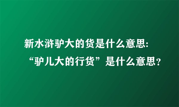 新水浒驴大的货是什么意思:“驴儿大的行货”是什么意思？