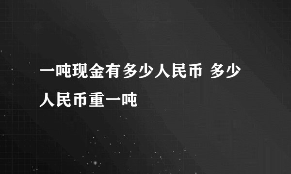 一吨现金有多少人民币 多少人民币重一吨