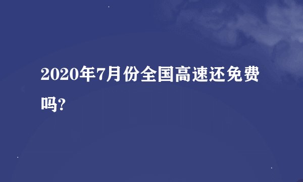 2020年7月份全国高速还免费吗?