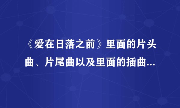 《爱在日落之前》里面的片头曲、片尾曲以及里面的插曲是哪些歌？