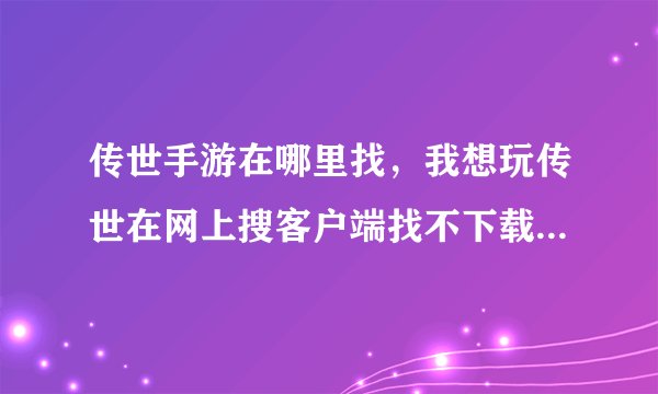 传世手游在哪里找，我想玩传世在网上搜客户端找不下载谁能帮帮在呢里下顺便给介
