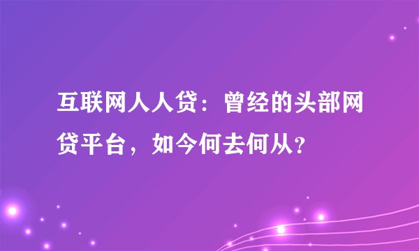 互联网人人贷：曾经的头部网贷平台，如今何去何从？