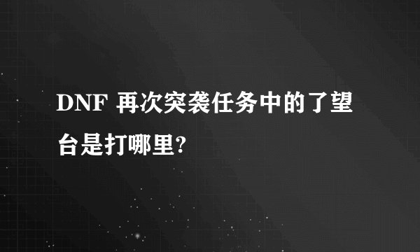 DNF 再次突袭任务中的了望台是打哪里?