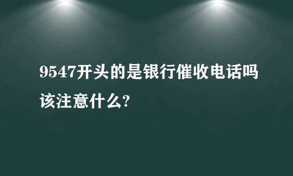 9547开头的是银行催收电话吗该注意什么?