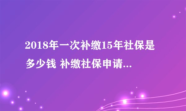 2018年一次补缴15年社保是多少钱 补缴社保申请流程是怎么样的