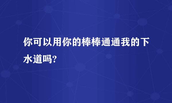 你可以用你的棒棒通通我的下水道吗?