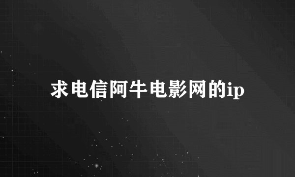 求电信阿牛电影网的ip