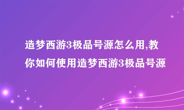 造梦西游3极品号源怎么用,教你如何使用造梦西游3极品号源