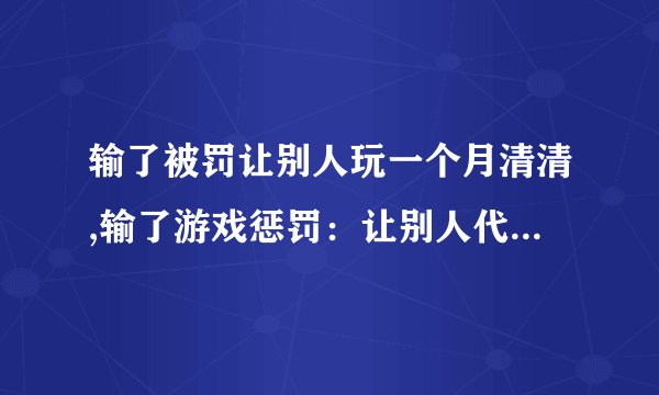 输了被罚让别人玩一个月清清,输了游戏惩罚：让别人代替玩一个月