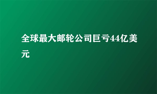 全球最大邮轮公司巨亏44亿美元