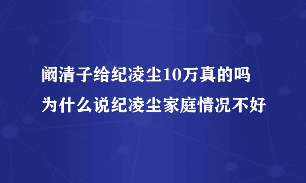 阚清子给纪凌尘10万真的吗 为什么说纪凌尘家庭情况不好