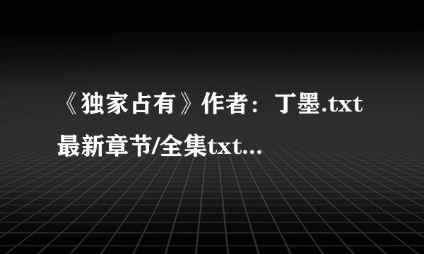 《独家占有》作者：丁墨.txt最新章节/全集txt免费下载