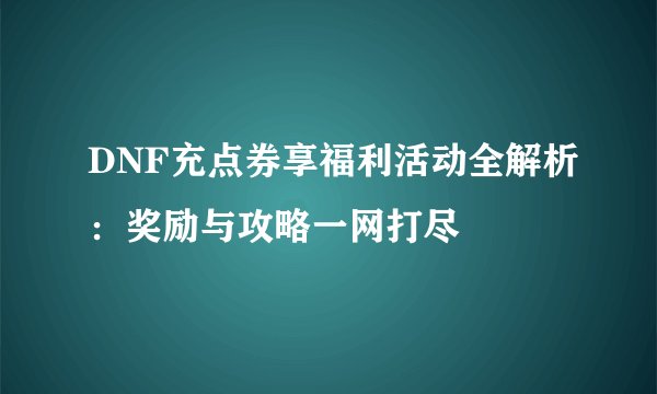 DNF充点券享福利活动全解析：奖励与攻略一网打尽