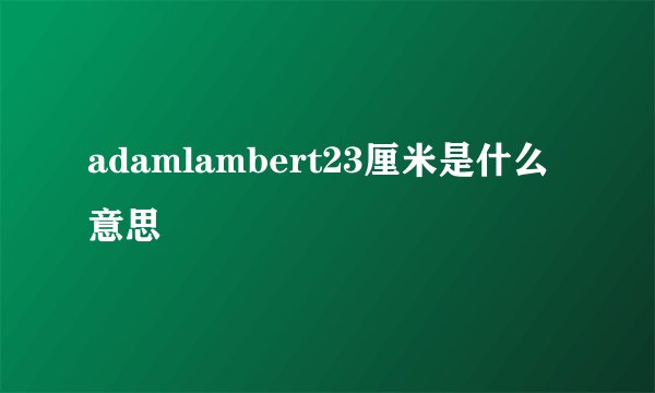 adamlambert23厘米是什么意思