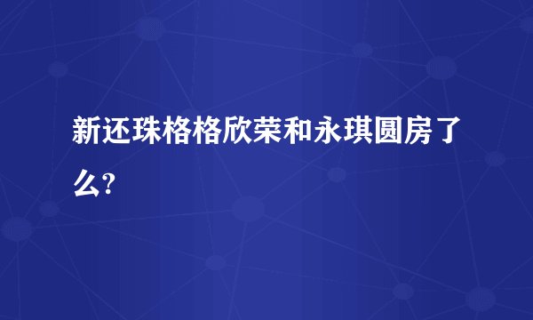 新还珠格格欣荣和永琪圆房了么?