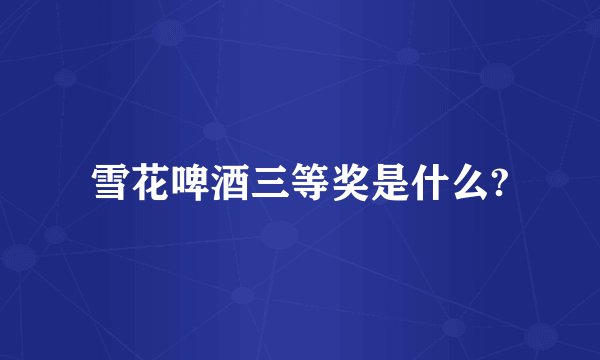 雪花啤酒三等奖是什么?