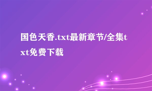 国色天香.txt最新章节/全集txt免费下载