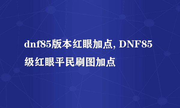 dnf85版本红眼加点, DNF85级红眼平民刷图加点